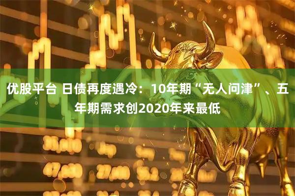 优股平台 日债再度遇冷：10年期“无人问津”、五年期需求创2020年来最低