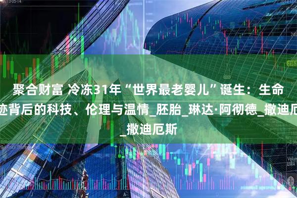 聚合财富 冷冻31年“世界最老婴儿”诞生：生命奇迹背后的科技、伦理与温情_胚胎_琳达·阿彻德_撒迪厄斯