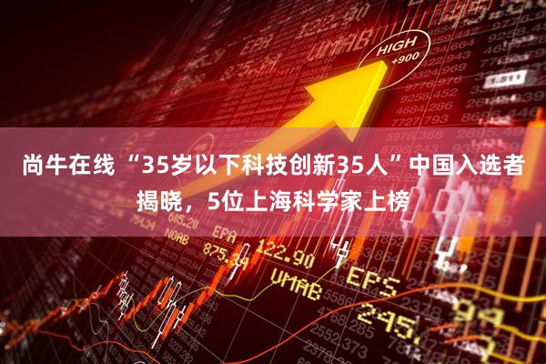 尚牛在线 “35岁以下科技创新35人”中国入选者揭晓，5位上海科学家上榜
